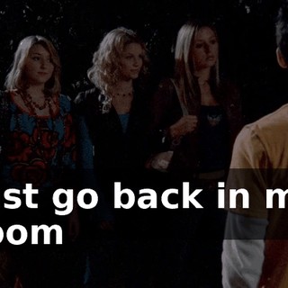 Just go back in my room