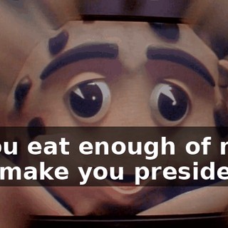 If you eat enough of me, I can make you president.