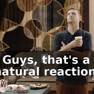 - Guys, that's a natural reaction.