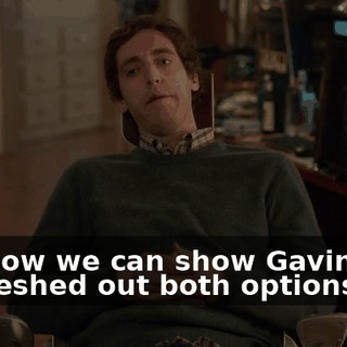 but now we can show Gavin that we fleshed out both options.
