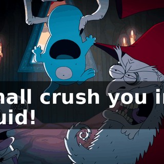I shall crush you into liquid!