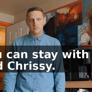 You can stay with me and Chrissy.