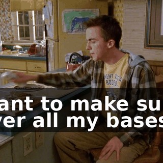 I want to make sure I cover all my bases.