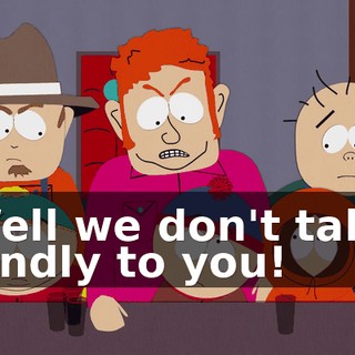 Well we don't take kindly to you!