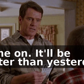 Come on. It'll be better than yesterday.