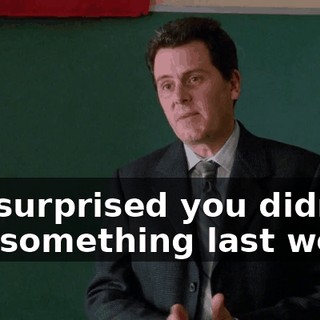 I'm surprised you didn't say something last week,