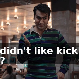 He didn't like kick my ass?
