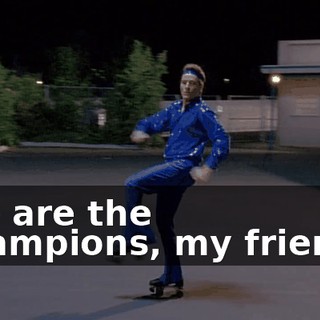 ♪ We are the champions, my friends ♪