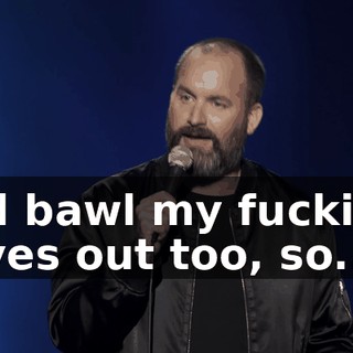 I'd bawl my fuckin' eyes out too, so..."