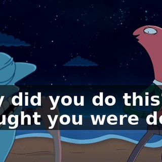 Why did you do this? I thought you were dead.