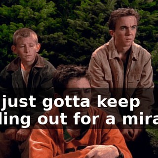 You just gotta keep holding out for a miracle.