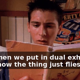 So, then we put in dual exhaust, and now the thing just flies.