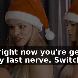 And right now you're getting on my last nerve. Switch.