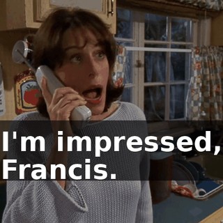 I'm impressed, Francis.