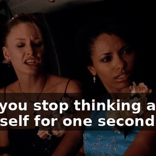 Can you stop thinking about yourself for one second!