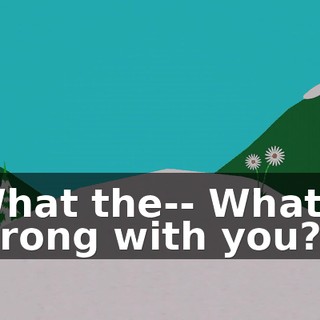 What the-- What's wrong with you?