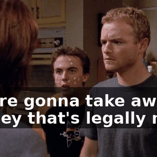 You're gonna take away money that's legally mine