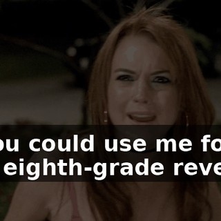 so you could use me for your eighth-grade revenge.