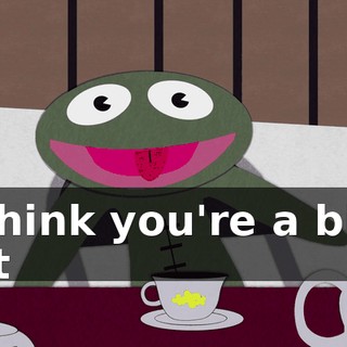 I think you're a big, fat