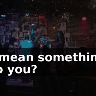 ♪ I mean something to you? ♪