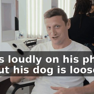 talks loudly on his phone about his dog is loose.