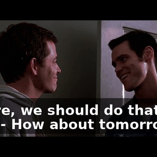 - Sure, we should do that one day. - How about tomorrow?