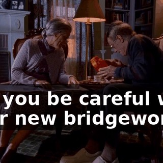but you be careful with your new bridgework.