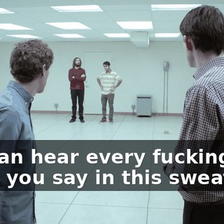 We can hear every fucking word you say in this sweatbox.