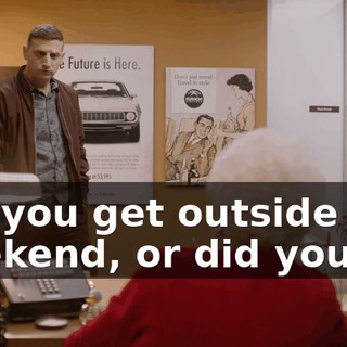 Did you get outside this weekend, or did you...?