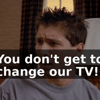 You don't get to change our TV!