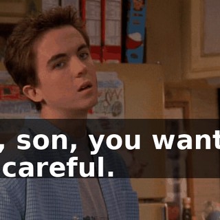 Oh, son, you want to be careful.