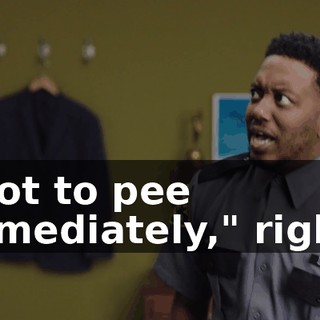 I got to pee immediately," right?