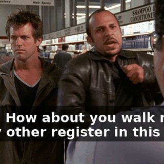 Yeah. How about you walk me to every other register in this place