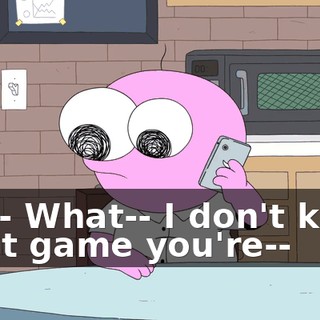 Wh-- What-- I don't know what game you're--