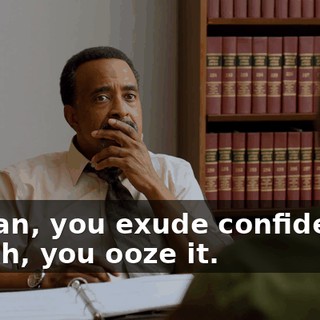 I mean, you exude confidence. - Yeah, you ooze it.