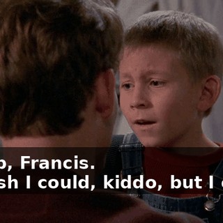 - Stop, Francis. - I wish I could, kiddo, but I can't.
