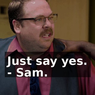 Just say yes. - Sam.