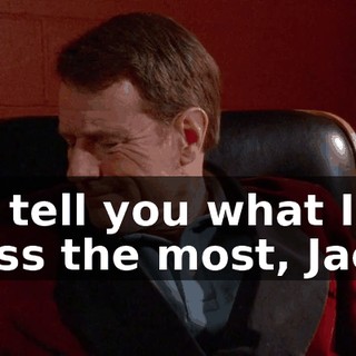 I'll tell you what I miss the most, Jack.