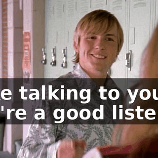I like talking to you. You're a good listener.