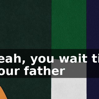 Yeah, you wait till your father