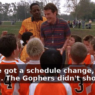 We've got a schedule change, coach. The Gophers didn't show up.