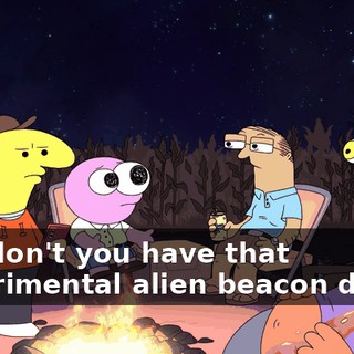 Bill, don't you have that experimental alien beacon device