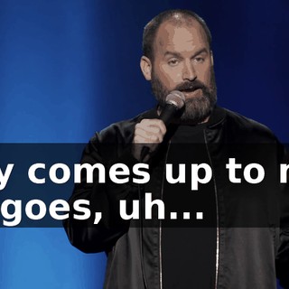 Guy comes up to me, he goes, uh...