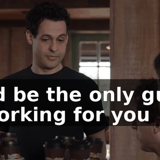 I'd be the only guy working for you