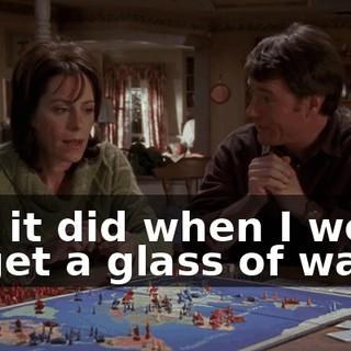 like it did when I went to get a glass of water.
