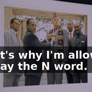 That's why I'm allowed to say the N word.