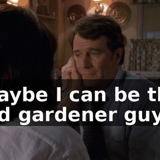 Maybe I can be the old gardener guy.