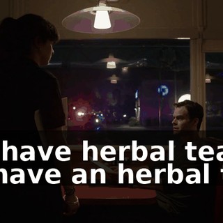 We have herbal tea. I'll have an herbal tea.