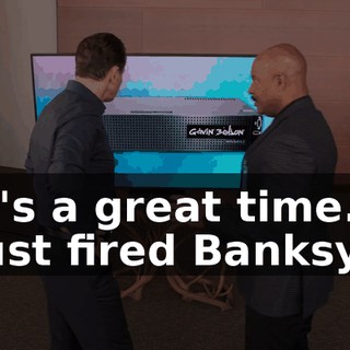 It's a great time. I just fired Banksy.