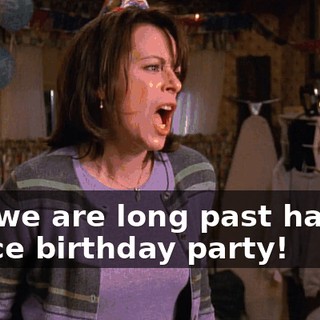 Oh, we are long past having a nice birthday party!